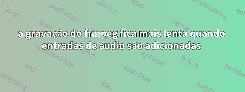 a gravação do ffmpeg fica mais lenta quando entradas de áudio são adicionadas