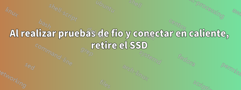 Al realizar pruebas de fio y conectar en caliente, retire el SSD