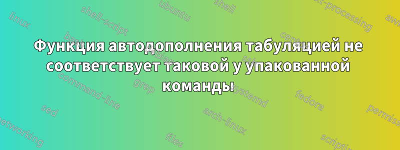 Функция автодополнения табуляцией не соответствует таковой у упакованной команды