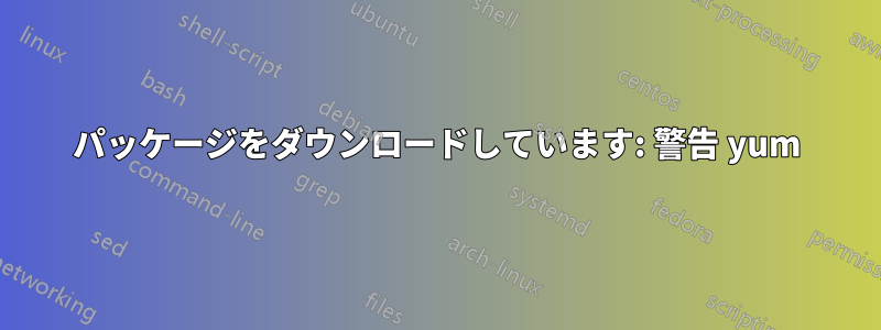 パッケージをダウンロードしています: 警告 yum