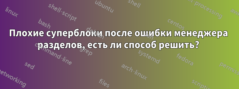 Плохие суперблоки после ошибки менеджера разделов, есть ли способ решить?