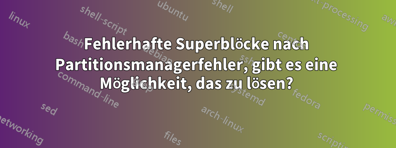 Fehlerhafte Superblöcke nach Partitionsmanagerfehler, gibt es eine Möglichkeit, das zu lösen?