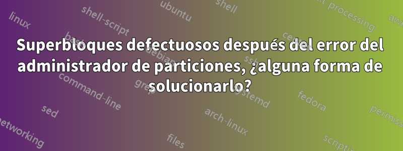 Superbloques defectuosos después del error del administrador de particiones, ¿alguna forma de solucionarlo?