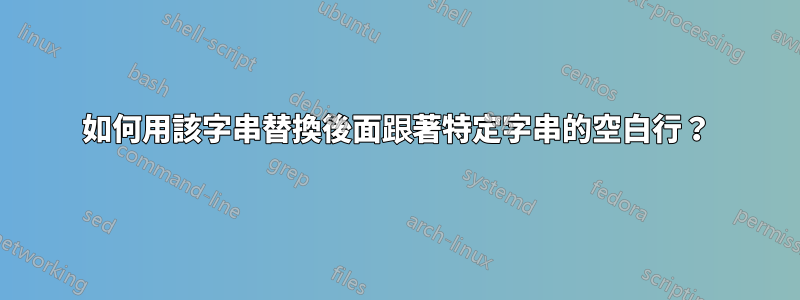 如何用該字串替換後面跟著特定字串的空白行？