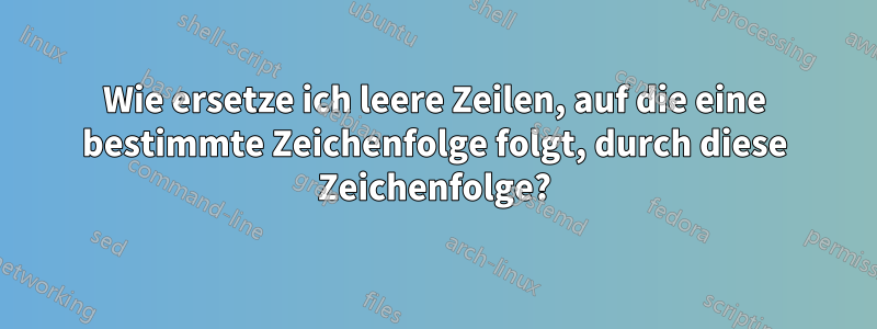 Wie ersetze ich leere Zeilen, auf die eine bestimmte Zeichenfolge folgt, durch diese Zeichenfolge?