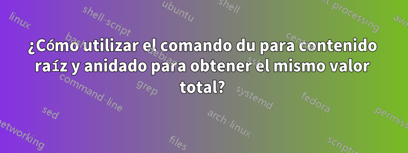 ¿Cómo utilizar el comando du para contenido raíz y anidado para obtener el mismo valor total?