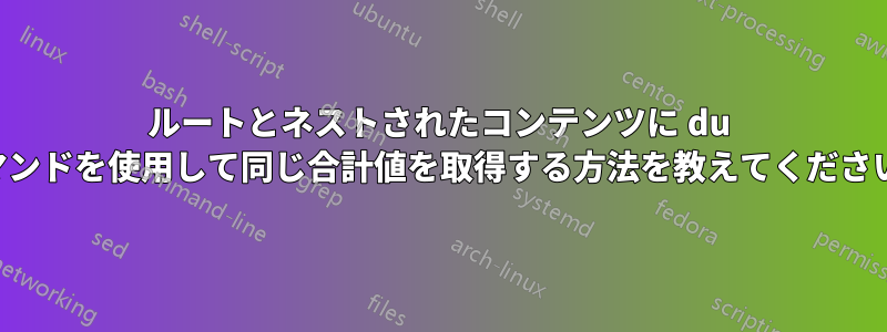 ルートとネストされたコンテンツに du コマンドを使用して同じ合計値を取得する方法を教えてください。