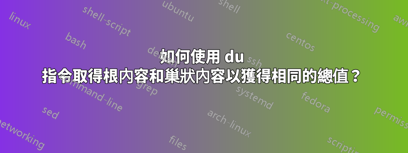 如何使用 du 指令取得根內容和巢狀內容以獲得相同的總值？