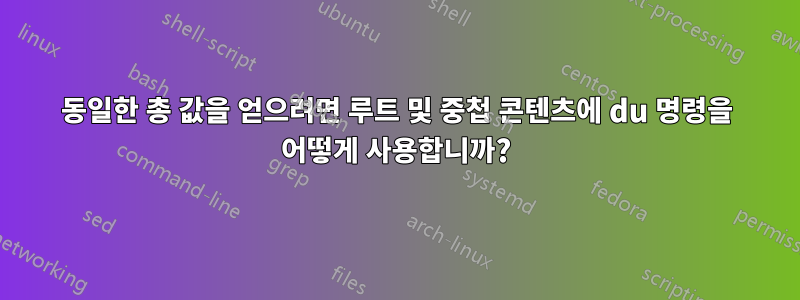 동일한 총 값을 얻으려면 루트 및 중첩 콘텐츠에 du 명령을 어떻게 사용합니까?