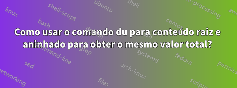 Como usar o comando du para conteúdo raiz e aninhado para obter o mesmo valor total?