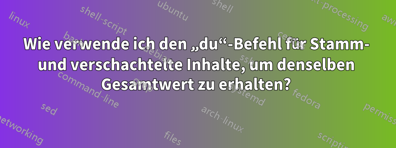 Wie verwende ich den „du“-Befehl für Stamm- und verschachtelte Inhalte, um denselben Gesamtwert zu erhalten?