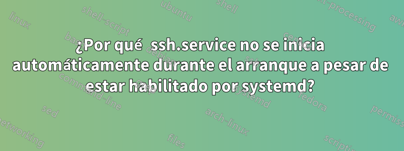 ¿Por qué ssh.service no se inicia automáticamente durante el arranque a pesar de estar habilitado por systemd?