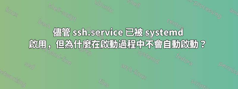 儘管 ssh.service 已被 systemd 啟用，但為什麼在啟動過程中不會自動啟動？