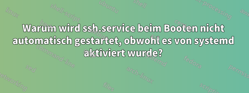 Warum wird ssh.service beim Booten nicht automatisch gestartet, obwohl es von systemd aktiviert wurde?