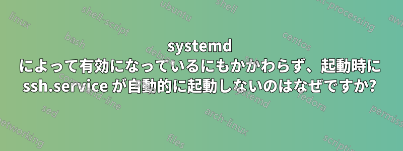 systemd によって有効になっているにもかかわらず、起動時に ssh.service が自動的に起動しないのはなぜですか?