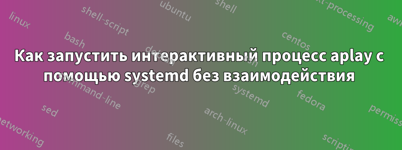 Как запустить интерактивный процесс aplay с помощью systemd без взаимодействия