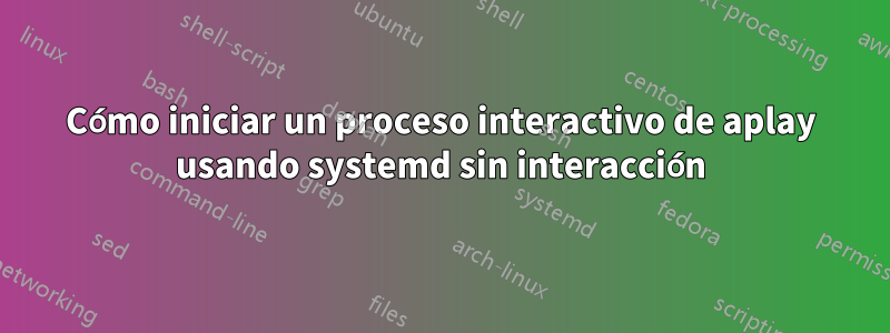 Cómo iniciar un proceso interactivo de aplay usando systemd sin interacción