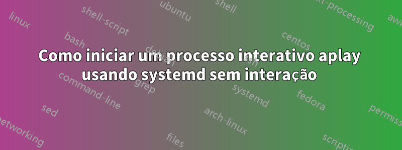 Como iniciar um processo interativo aplay usando systemd sem interação