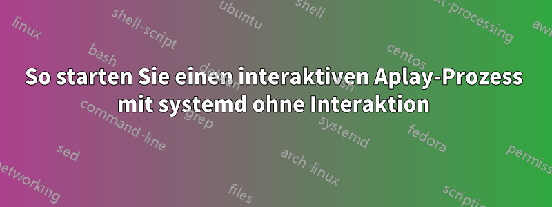 So starten Sie einen interaktiven Aplay-Prozess mit systemd ohne Interaktion