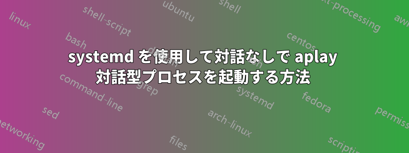 systemd を使用して対話なしで aplay 対話型プロセスを起動する方法