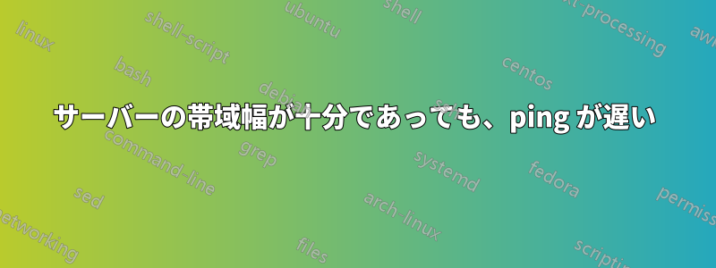 サーバーの帯域幅が十分であっても、ping が遅い