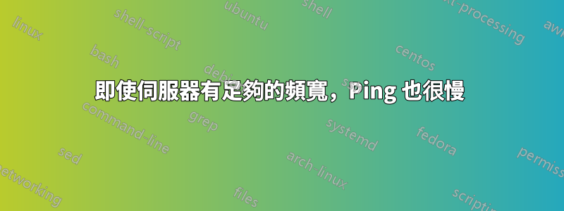 即使伺服器有足夠的頻寬，Ping 也很慢