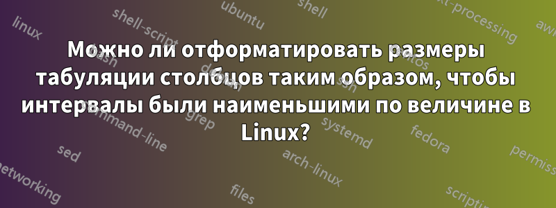 Можно ли отформатировать размеры табуляции столбцов таким образом, чтобы интервалы были наименьшими по величине в Linux?