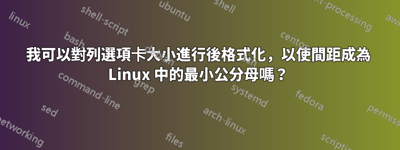 我可以對列選項卡大小進行後格式化，以使間距成為 Linux 中的最小公分母嗎？