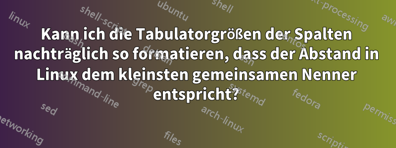 Kann ich die Tabulatorgrößen der Spalten nachträglich so formatieren, dass der Abstand in Linux dem kleinsten gemeinsamen Nenner entspricht?