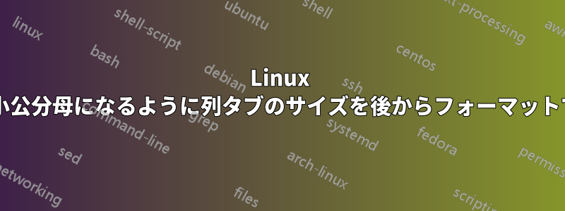 Linux で間隔が最小公分母になるように列タブのサイズを後からフォーマットできますか?