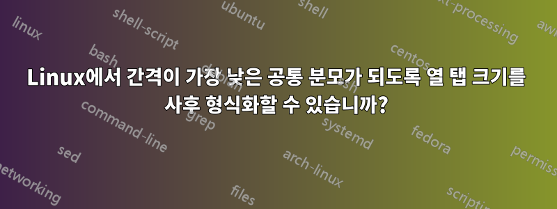 Linux에서 간격이 가장 낮은 공통 분모가 되도록 열 탭 크기를 사후 형식화할 수 있습니까?