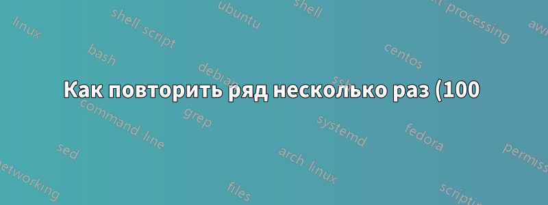 Как повторить ряд несколько раз (100) с определенным изменением