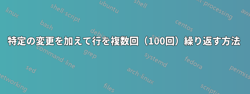 特定の変更を加えて行を複数回（100回）繰り返す方法