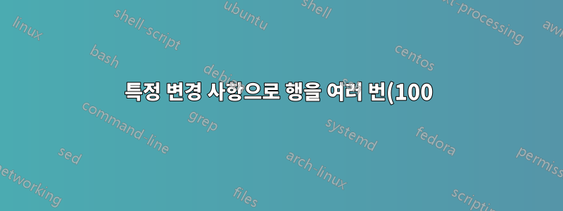 특정 변경 사항으로 행을 여러 번(100) 반복하는 방법