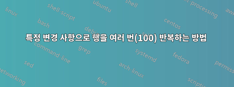 특정 변경 사항으로 행을 여러 번(100) 반복하는 방법