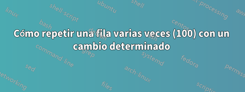 Cómo repetir una fila varias veces (100) con un cambio determinado