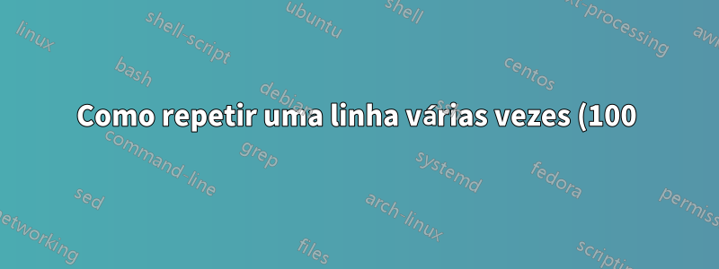 Como repetir uma linha várias vezes (100) com uma certa alteração