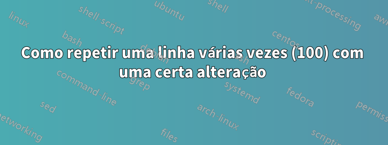 Como repetir uma linha várias vezes (100) com uma certa alteração