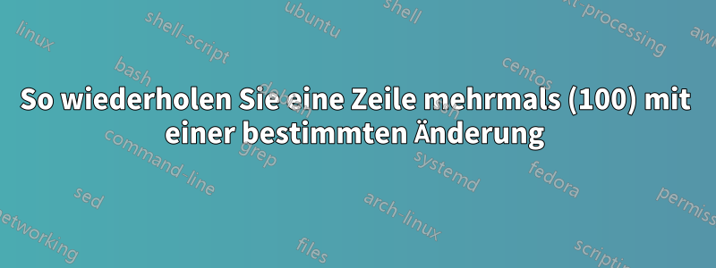 So wiederholen Sie eine Zeile mehrmals (100) mit einer bestimmten Änderung