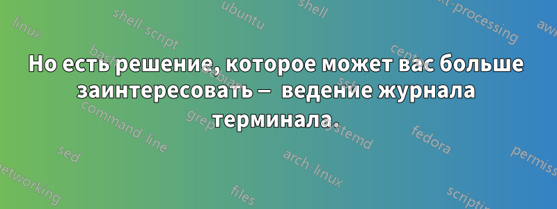 Но есть решение, которое может вас больше заинтересовать — ведение журнала терминала.