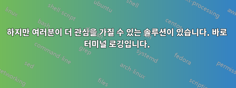 하지만 여러분이 더 관심을 가질 수 있는 솔루션이 있습니다. 바로 터미널 로깅입니다.