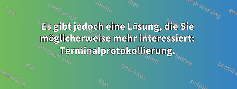 Es gibt jedoch eine Lösung, die Sie möglicherweise mehr interessiert: Terminalprotokollierung.