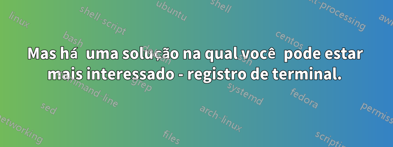 Mas há uma solução na qual você pode estar mais interessado - registro de terminal.