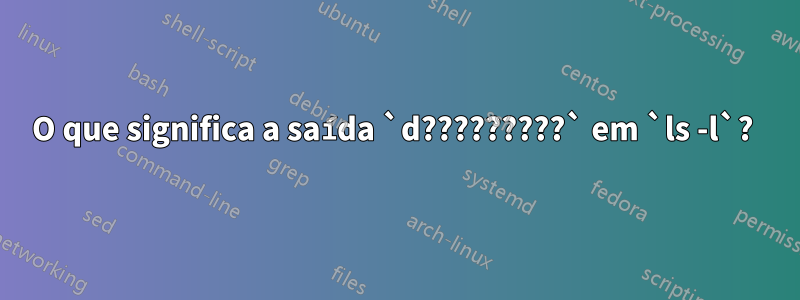 O que significa a saída `d?????????` em `ls -l`? 