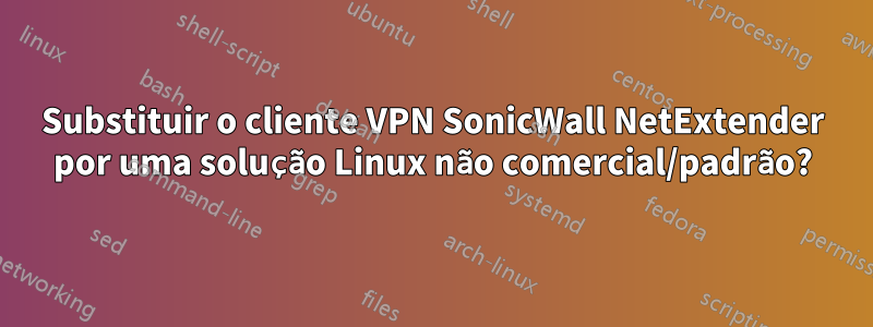 Substituir o cliente VPN SonicWall NetExtender por uma solução Linux não comercial/padrão?