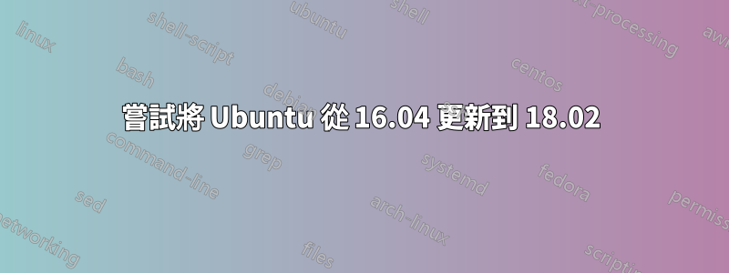 嘗試將 Ubuntu 從 16.04 更新到 18.02