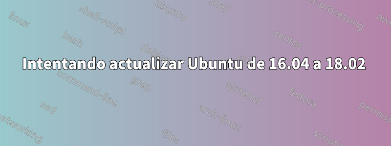 Intentando actualizar Ubuntu de 16.04 a 18.02