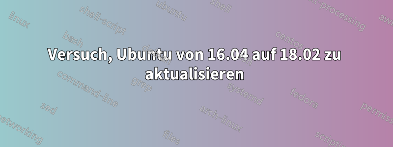 Versuch, Ubuntu von 16.04 auf 18.02 zu aktualisieren