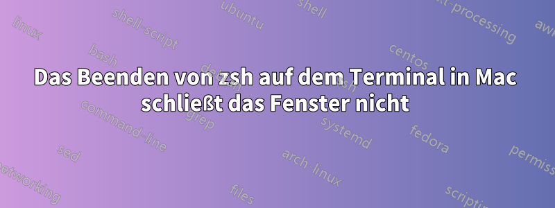 Das Beenden von zsh auf dem Terminal in Mac schließt das Fenster nicht