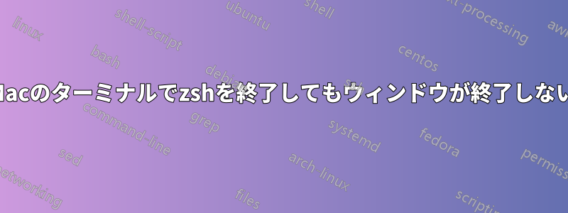 Macのターミナルでzshを終了してもウィンドウが終了しない